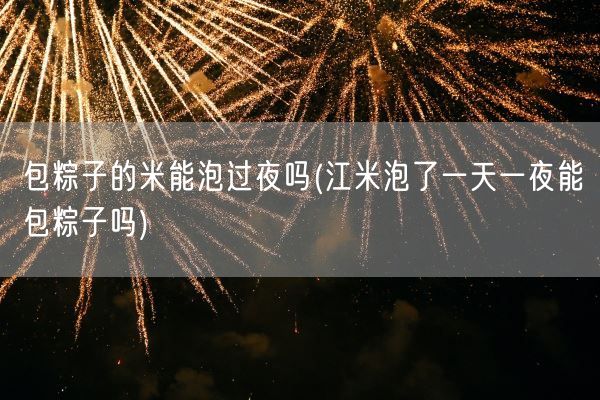 包粽子的米能泡过夜吗(江米泡了一天一夜能包粽子吗)(图1) 包粽子的米能泡过夜吗(江米泡了一天一夜能包粽子吗)(图1)