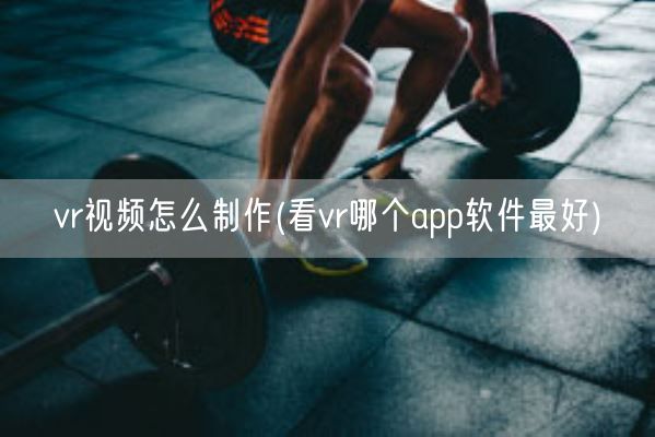 vr视频怎么制作(看vr哪个app软件最好)(图1)