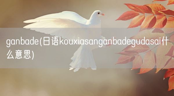 ganbade(日语kouxiasanganbadegudasai什么意思)(图1) ganbade(日语kouxiasanganbadegudasai什么意思)(图1)