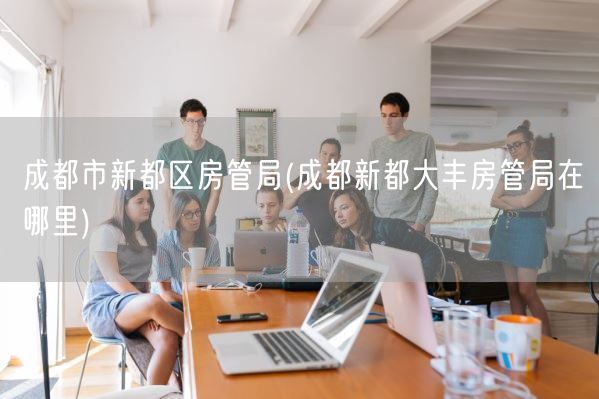 成都市新都区房管局(成都新都大丰房管局在哪里)(图1) 成都市新都区房管局(成都新都大丰房管局在哪里)(图1)