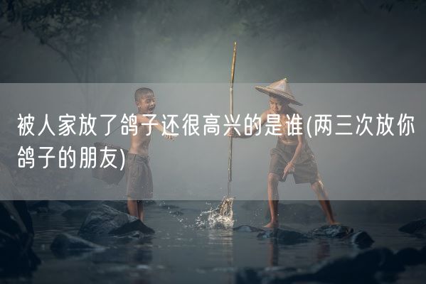 被人家放了鸽子还很高兴的是谁(两三次放你鸽子的朋友)(图1) 被人家放了鸽子还很高兴的是谁(两三次放你鸽子的朋友)(图1)