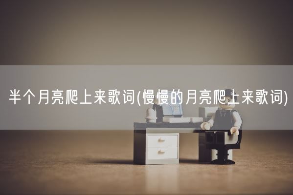 半个月亮爬上来歌词(慢慢的月亮爬上来歌词)(图1) 半个月亮爬上来歌词(慢慢的月亮爬上来歌词)(图1)