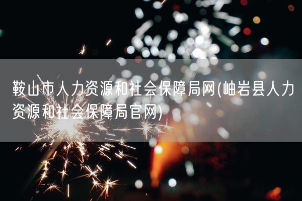 鞍山市人力资源和社会保障局网(岫岩县人力资源和社会保障局官网)(图1) 鞍山市人力资源和社会保障局网(岫岩县人力资源和社会保障局官网)(图1)