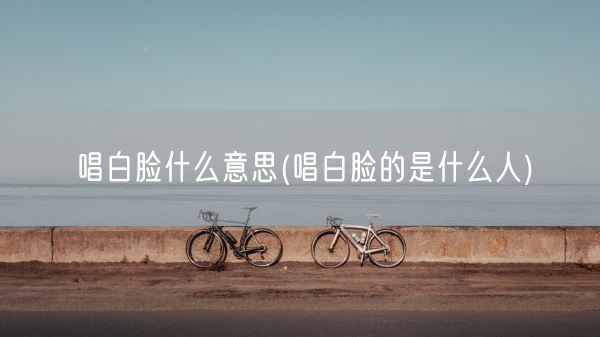 唱白脸什么意思(唱白脸的是什么人)(图1)