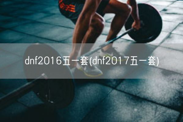 dnf2016五一套(dnf2017五一套)(图1) dnf2016五一套(dnf2017五一套)(图1)