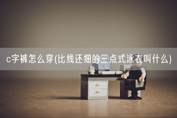 c字裤怎么穿(比线还细的三点式泳衣叫什么)(图1) c字裤怎么穿(比线还细的三点式泳衣叫什么)(图1)