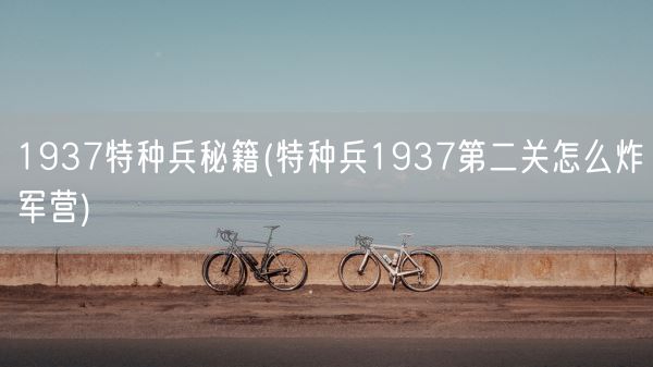 1937特种兵秘籍(特种兵1937第二关怎么炸军营)(图1)