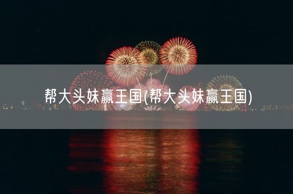 帮大头妹赢王国(帮大头妹赢王国)(图1) 帮大头妹赢王国(帮大头妹赢王国)(图1)