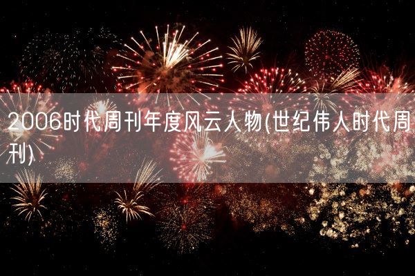 2006时代周刊年度风云人物(世纪伟人时代周刊)(图1)