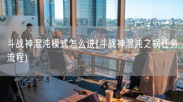 斗战神混沌模式怎么进(斗战神混沌之祸任务流程)(图1)