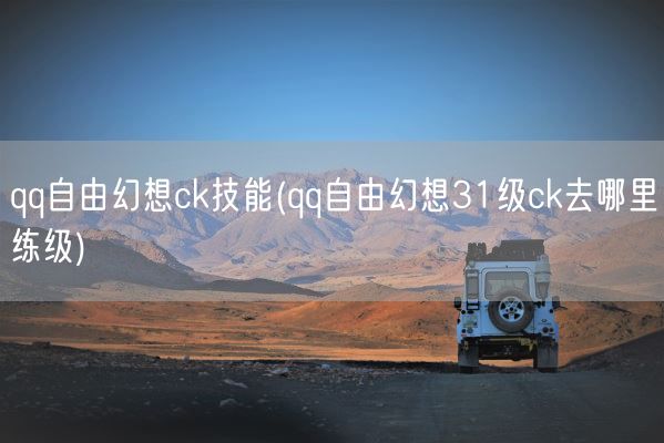 qq自由幻想ck技能(qq自由幻想31级ck去哪里练级)(图1)