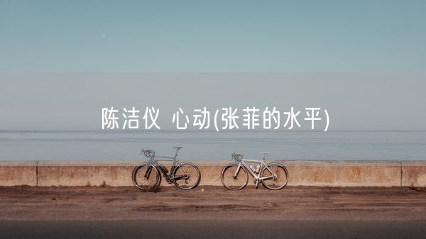 陈洁仪 心动(张菲的水平)(图1)
