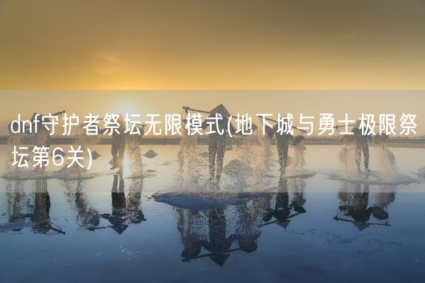 dnf守护者祭坛无限模式(地下城与勇士极限祭坛第6关)(图1) dnf守护者祭坛无限模式(地下城与勇士极限祭坛第6关)(图1)