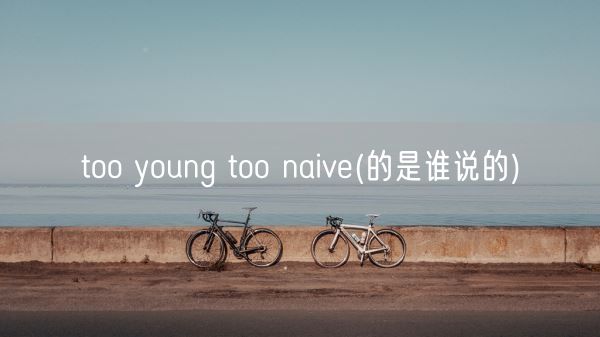 too young too naive(的是谁说的)(图1)
