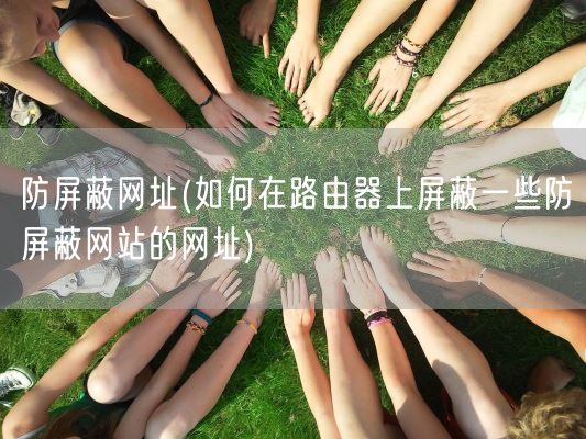 防屏蔽网址(如何在路由器上屏蔽一些防屏蔽网站的网址)(图1)