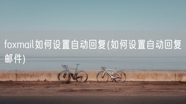 foxmail如何设置自动回复(如何设置自动回复邮件)(图1) foxmail如何设置自动回复(如何设置自动回复邮件)(图1)