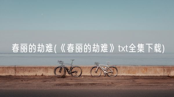 春丽的劫难(《春丽的劫难》txt全集下载)(图1) 春丽的劫难(《春丽的劫难》txt全集下载)(图1)