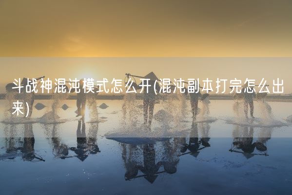 斗战神混沌模式怎么开(混沌副本打完怎么出来)(图1) 斗战神混沌模式怎么开(混沌副本打完怎么出来)(图1)