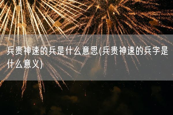 兵贵神速的兵是什么意思(兵贵神速的兵字是什么意义)(图1) 兵贵神速的兵是什么意思(兵贵神速的兵字是什么意义)(图1)