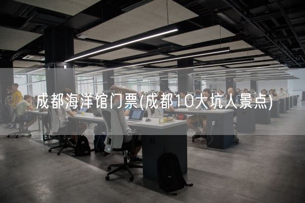 成都海洋馆门票(成都10大坑人景点)(图1) 成都海洋馆门票(成都10大坑人景点)(图1)