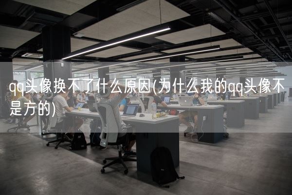 qq头像换不了什么原因(为什么我的qq头像不是方的)(图1)