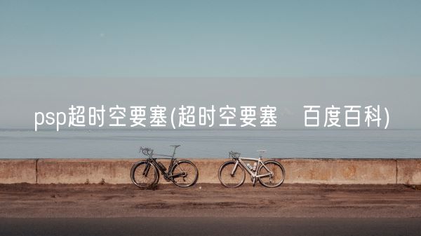 psp超时空要塞(超时空要塞△百度百科)(图1) psp超时空要塞(超时空要塞△百度百科)(图1)