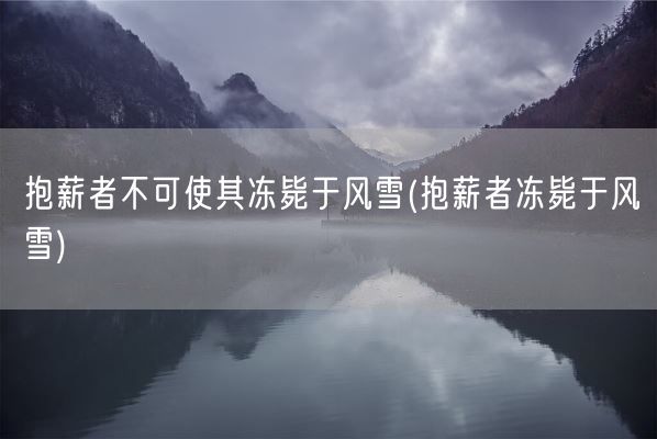抱薪者不可使其冻毙于风雪(抱薪者冻毙于风雪)(图1) 抱薪者不可使其冻毙于风雪(抱薪者冻毙于风雪)(图1)