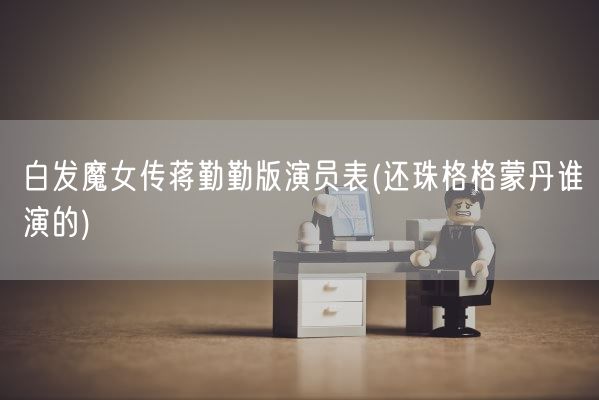 白发魔女传蒋勤勤版演员表(还珠格格蒙丹谁演的)(图1)