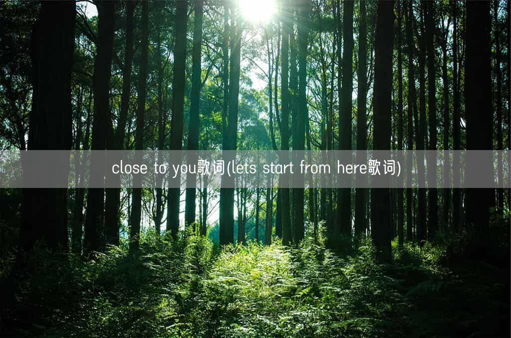 close to you歌词(lets start from here歌词)(图1) close to you歌词(lets start from here歌词)(图1)