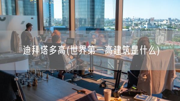 迪拜塔多高(世界第一高建筑是什么)(图1)