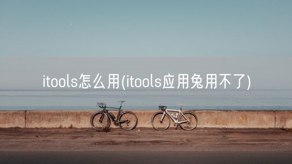itools怎么用(itools应用兔用不了)(图1) itools怎么用(itools应用兔用不了)(图1)