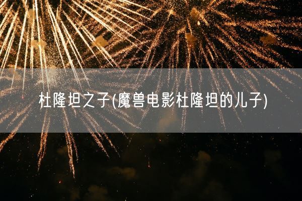 杜隆坦之子(魔兽电影杜隆坦的儿子)(图1) 杜隆坦之子(魔兽电影杜隆坦的儿子)(图1)