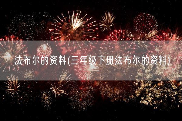 法布尔的资料(三年级下册法布尔的资料)(图1) 法布尔的资料(三年级下册法布尔的资料)(图1)