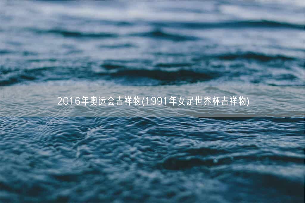 2016年奥运会吉祥物(1991年女足世界杯吉祥物)(图1) 2016年奥运会吉祥物(1991年女足世界杯吉祥物)(图1)
