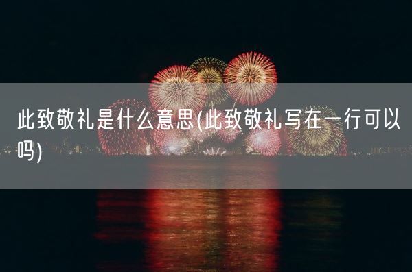 此致敬礼是什么意思(此致敬礼写在一行可以吗)(图1) 此致敬礼是什么意思(此致敬礼写在一行可以吗)(图1)
