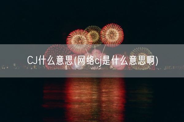 CJ什么意思(网络cj是什么意思啊)(图1) CJ什么意思(网络cj是什么意思啊)(图1)