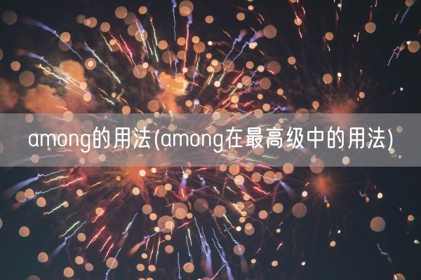 among的用法(among在最高级中的用法)(图1) among的用法(among在最高级中的用法)(图1)