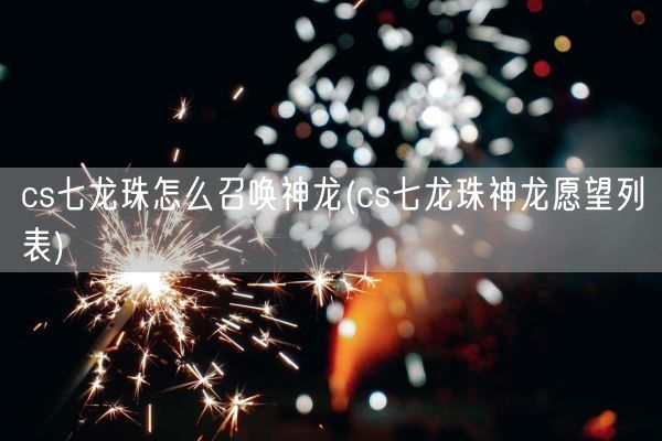 cs七龙珠怎么召唤神龙(cs七龙珠神龙愿望列表)(图1) cs七龙珠怎么召唤神龙(cs七龙珠神龙愿望列表)(图1)