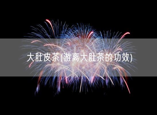 大肚皮茶(游离大肚茶的功效)(图1) 大肚皮茶(游离大肚茶的功效)(图1)