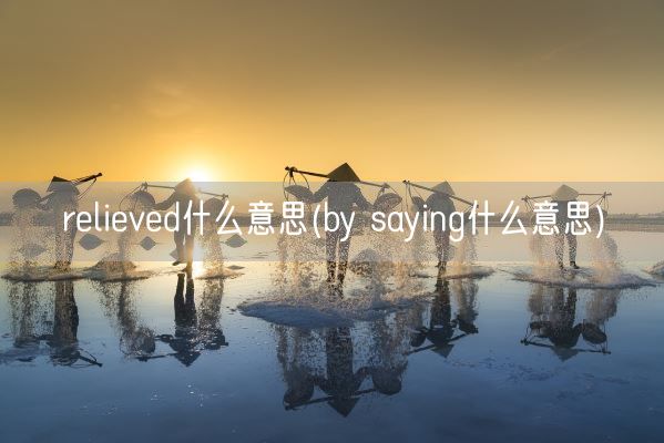 relieved什么意思(by saying什么意思)(图1)