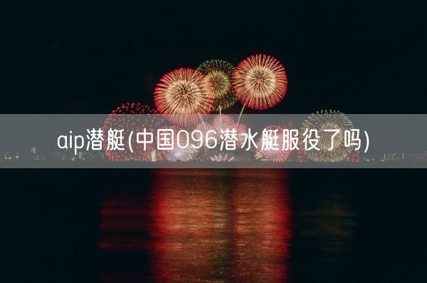 aip潜艇(中国096潜水艇服役了吗)(图1) aip潜艇(中国096潜水艇服役了吗)(图1)