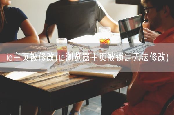 ie主页被修改(ie浏览器主页被锁定无法修改)(图1)