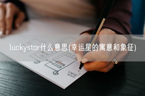 luckystar什么意思(幸运星的寓意和象征)(图1) luckystar什么意思(幸运星的寓意和象征)(图1)