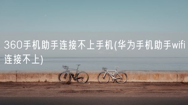 360手机助手连接不上手机(华为手机助手wifi连接不上)(图1)