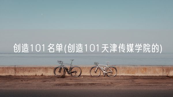 创造101名单(创造101天津传媒学院的)(图1)