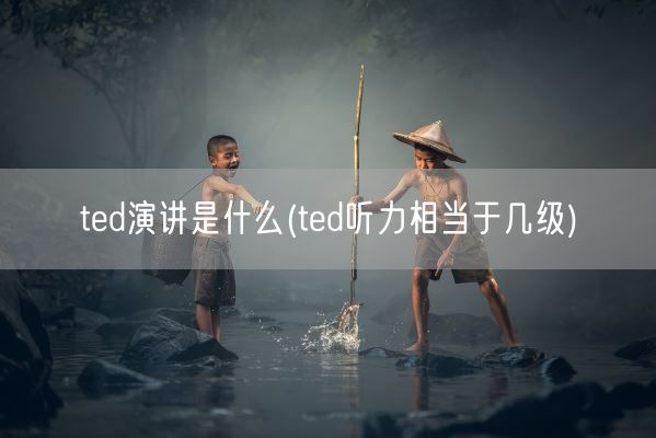 ted演讲是什么(ted听力相当于几级)(图1) ted演讲是什么(ted听力相当于几级)(图1)