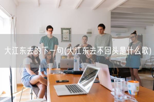 大江东去的下一句(大江东去不回头是什么歌)(图1) 大江东去的下一句(大江东去不回头是什么歌)(图1)