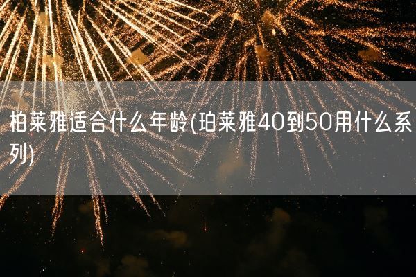 柏莱雅适合什么年龄(珀莱雅40到50用什么系列)(图1) 柏莱雅适合什么年龄(珀莱雅40到50用什么系列)(图1)
