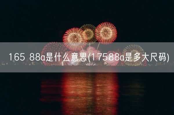 165 88a是什么意思(17588a是多大尺码)(图1) 165 88a是什么意思(17588a是多大尺码)(图1)