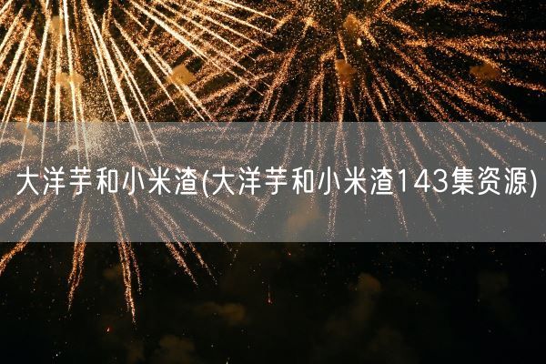 大洋芋和小米渣(大洋芋和小米渣143集资源)(图1) 大洋芋和小米渣(大洋芋和小米渣143集资源)(图1)